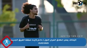 الزمالك يعلن انطلاق المران الأول لـ «آدم كايد» صفقة الفريق الجديدة 23/07/2025